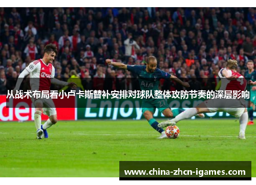 从战术布局看小卢卡斯替补安排对球队整体攻防节奏的深层影响