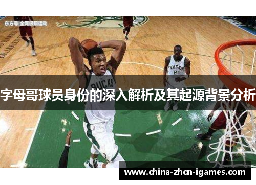 字母哥球员身份的深入解析及其起源背景分析
