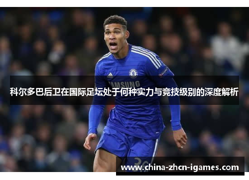 科尔多巴后卫在国际足坛处于何种实力与竞技级别的深度解析 科尔多巴后卫在国际足坛处于何种实力与竞技级别的深度解析