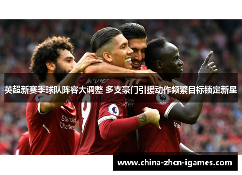 英超新赛季球队阵容大调整 多支豪门引援动作频繁目标锁定新星 英超新赛季球队阵容大调整 多支豪门引援动作频繁目标锁定新星