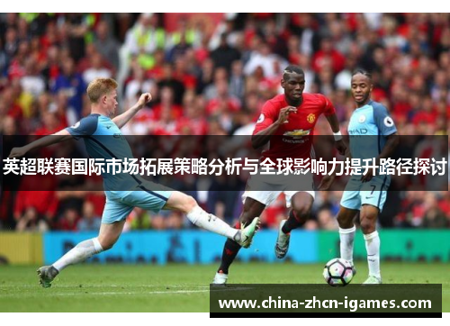 英超联赛国际市场拓展策略分析与全球影响力提升路径探讨 英超联赛国际市场拓展策略分析与全球影响力提升路径探讨