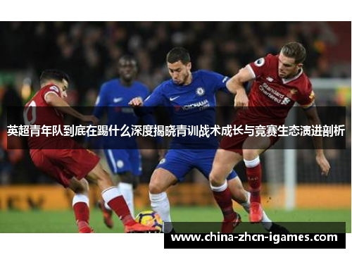 英超青年队到底在踢什么深度揭晓青训战术成长与竞赛生态演进剖析 英超青年队到底在踢什么深度揭晓青训战术成长与竞赛生态演进剖析