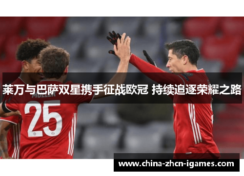 莱万与巴萨双星携手征战欧冠 持续追逐荣耀之路