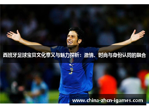 西班牙足球宝贝文化意义与魅力探析：激情、时尚与身份认同的融合