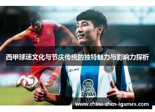 西甲球迷文化与节庆传统的独特魅力与影响力探析