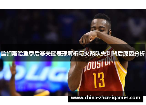詹姆斯哈登季后赛关键表现解析与火箭队失利背后原因分析
