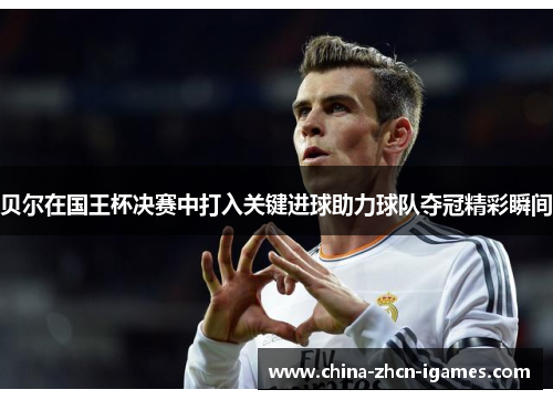 贝尔在国王杯决赛中打入关键进球助力球队夺冠精彩瞬间