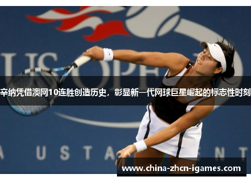 辛纳凭借澳网10连胜创造历史，彰显新一代网球巨星崛起的标志性时刻