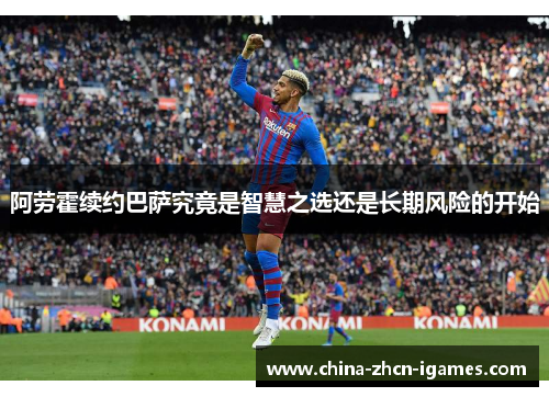 阿劳霍续约巴萨究竟是智慧之选还是长期风险的开始