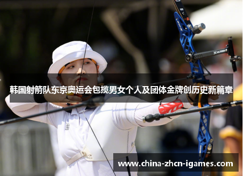 韩国射箭队东京奥运会包揽男女个人及团体金牌创历史新篇章 韩国射箭队东京奥运会包揽男女个人及团体金牌创历史新篇章