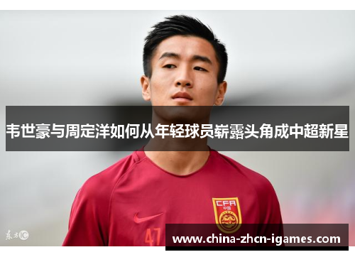 韦世豪与周定洋如何从年轻球员崭露头角成中超新星 韦世豪与周定洋如何从年轻球员崭露头角成中超新星