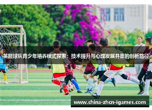 英超球队青少年培养模式探索:技术提升与心理发展并重的创新路径 英超球队青少年培养模式探索:技术提升与心理发展并重的创新路径