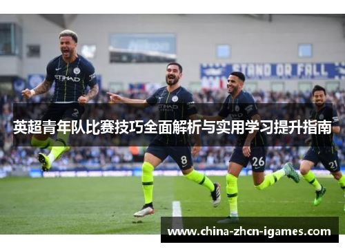 英超青年队比赛技巧全面解析与实用学习提升指南 英超青年队比赛技巧全面解析与实用学习提升指南
