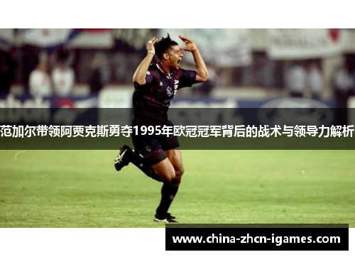 范加尔带领阿贾克斯勇夺1995年欧冠冠军背后的战术与领导力解析 范加尔带领阿贾克斯勇夺1995年欧冠冠军背后的战术与领导力解析