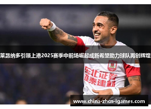 莱昂纳多引领上港2025赛季中前场崛起成新希望助力球队再创辉煌