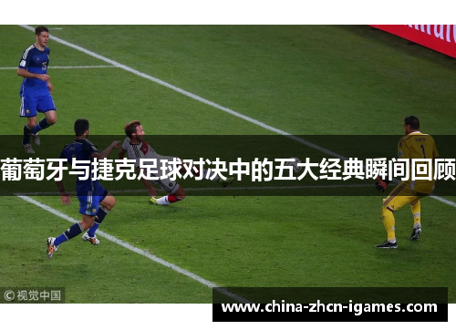 葡萄牙与捷克足球对决中的五大经典瞬间回顾 葡萄牙与捷克足球对决中的五大经典瞬间回顾