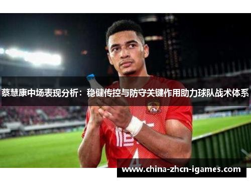 蔡慧康中场表现分析：稳健传控与防守关键作用助力球队战术体系