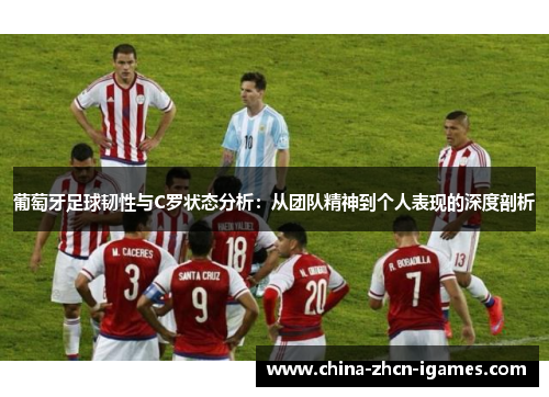 葡萄牙足球韧性与C罗状态分析：从团队精神到个人表现的深度剖析