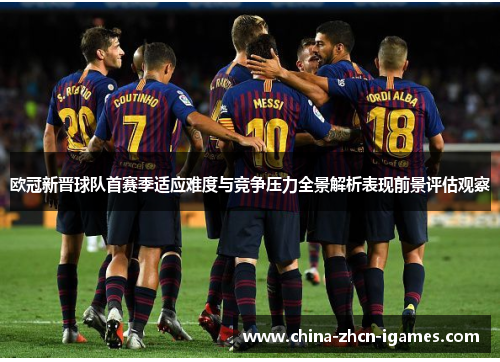 欧冠新晋球队首赛季适应难度与竞争压力全景解析表现前景评估观察 欧冠新晋球队首赛季适应难度与竞争压力全景解析表现前景评估观察