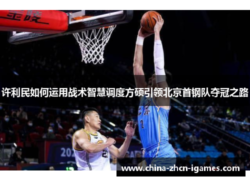 许利民如何运用战术智慧调度方硕引领北京首钢队夺冠之路