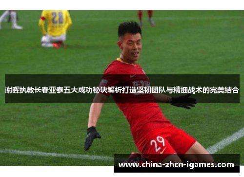 谢晖执教长春亚泰五大成功秘诀解析打造坚韧团队与精细战术的完美结合 谢晖执教长春亚泰五大成功秘诀解析打造坚韧团队与精细战术的完美结合