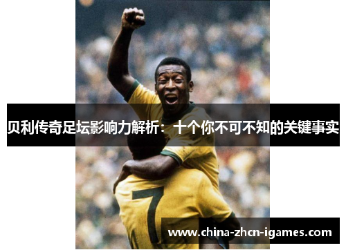 贝利传奇足坛影响力解析:十个你不可不知的关键事实 贝利传奇足坛影响力解析:十个你不可不知的关键事实