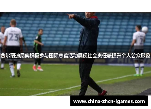 费尔南迪尼奥积极参与国际慈善活动展现社会责任感提升个人公众形象