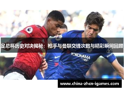 足总杯历史对决揭秘:枪手与曼联交锋次数与精彩瞬间回顾 足总杯历史对决揭秘:枪手与曼联交锋次数与精彩瞬间回顾