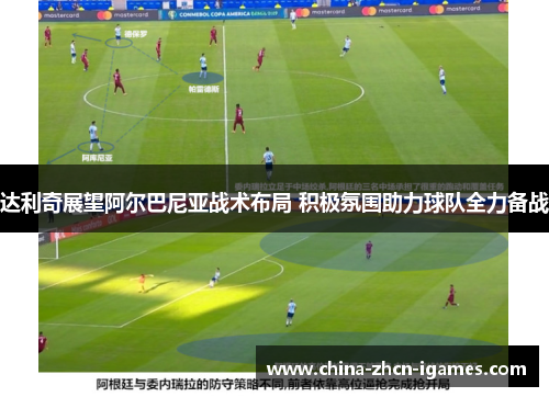 达利奇展望阿尔巴尼亚战术布局 积极氛围助力球队全力备战