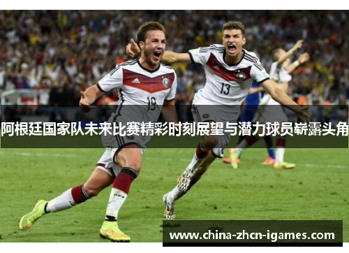 阿根廷国家队未来比赛精彩时刻展望与潜力球员崭露头角