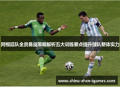 阿根廷队全员备战策略解析五大训练要点提升球队整体实力