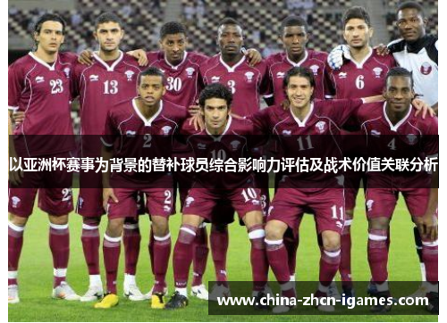 以亚洲杯赛事为背景的替补球员综合影响力评估及战术价值关联分析 以亚洲杯赛事为背景的替补球员综合影响力评估及战术价值关联分析