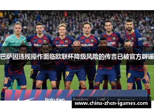 巴萨因违规操作面临欧联杯降级风险的传言已被官方辟谣