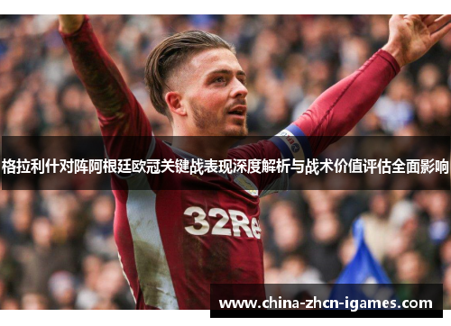 格拉利什对阵阿根廷欧冠关键战表现深度解析与战术价值评估全面影响
