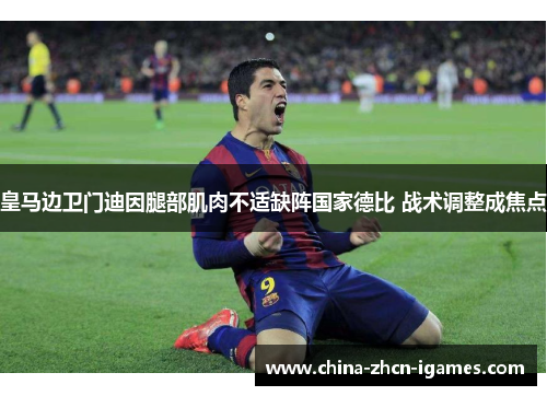 皇马边卫门迪因腿部肌肉不适缺阵国家德比 战术调整成焦点 皇马边卫门迪因腿部肌肉不适缺阵国家德比 战术调整成焦点