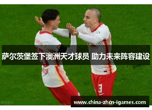 萨尔茨堡签下澳洲天才球员 助力未来阵容建设 萨尔茨堡签下澳洲天才球员 助力未来阵容建设