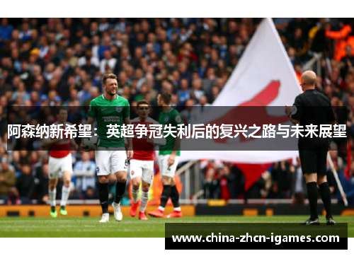 阿森纳新希望：英超争冠失利后的复兴之路与未来展望