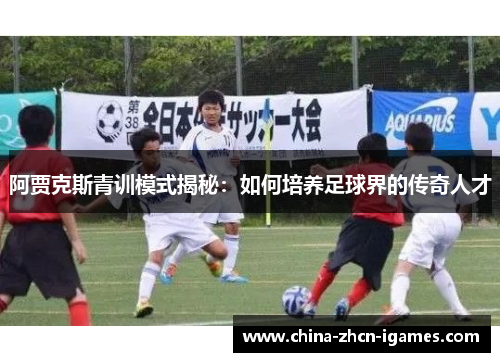 阿贾克斯青训模式揭秘:如何培养足球界的传奇人才 阿贾克斯青训模式揭秘:如何培养足球界的传奇人才