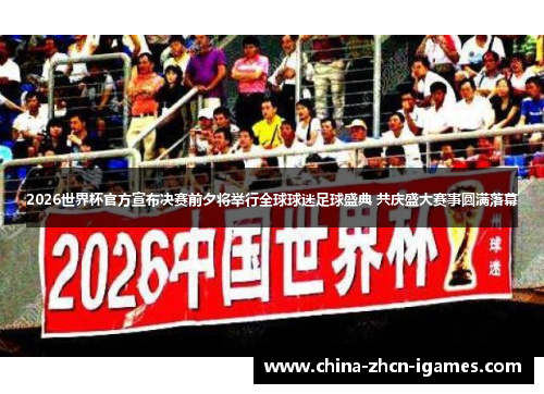 2026世界杯官方宣布决赛前夕将举行全球球迷足球盛典 共庆盛大赛事圆满落幕