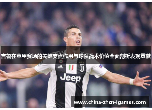 吉鲁在意甲赛场的关键支点作用与球队战术价值全面剖析表现贡献