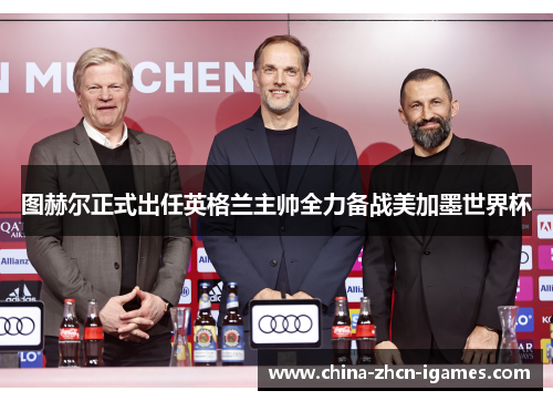 图赫尔正式出任英格兰主帅全力备战美加墨世界杯