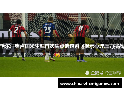 恰尔汗奥卢国米生涯首次失点遗憾瞬间揭示心理压力挑战