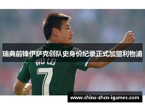 瑞典前锋伊萨克创队史身价纪录正式加盟利物浦 瑞典前锋伊萨克创队史身价纪录正式加盟利物浦