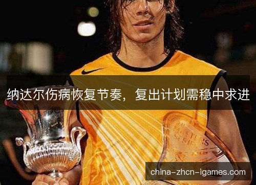 纳达尔伤病恢复节奏,复出计划需稳中求进 纳达尔伤病恢复节奏,复出计划需稳中求进