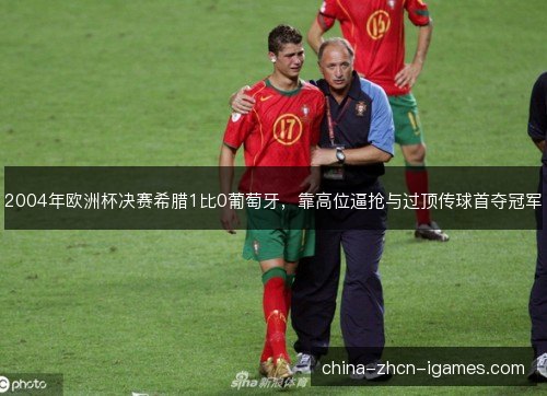 2004年欧洲杯决赛希腊1比0葡萄牙,靠高位逼抢与过顶传球首夺冠军 2004年欧洲杯决赛希腊1比0葡萄牙,靠高位逼抢与过顶传球首夺冠军